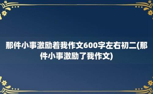 那件小事激励着我作文600字左右初二(那件小事激励了我作文)