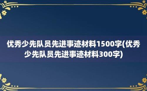 优秀少先队员先进事迹材料1500字(优秀少先队员先进事迹材料300字)