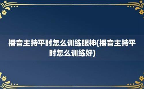 播音主持平时怎么训练眼神(播音主持平时怎么训练好)