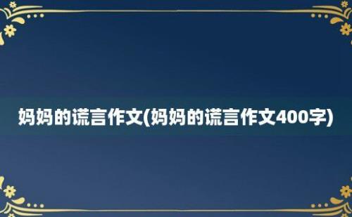 妈妈的谎言作文(妈妈的谎言作文400字)