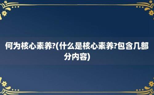 何为核心素养?(什么是核心素养?包含几部分内容)