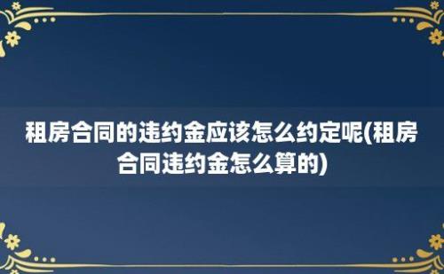 租房合同的违约金应该怎么约定呢(租房合同违约金怎么算的)