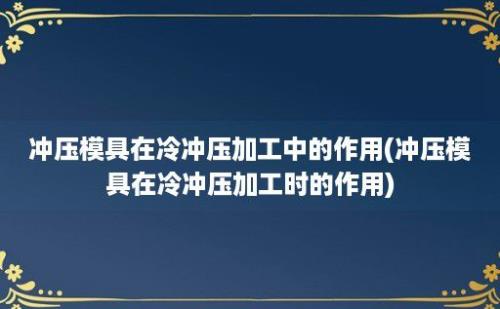 冲压模具在冷冲压加工中的作用(冲压模具在冷冲压加工时的作用)