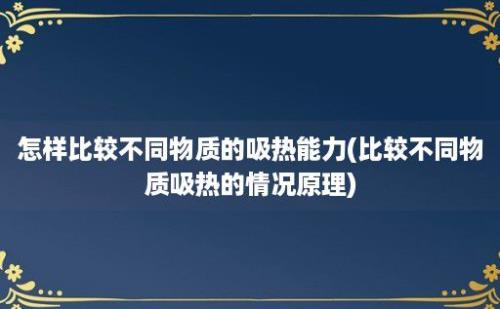 怎样比较不同物质的吸热能力(比较不同物质吸热的情况原理)