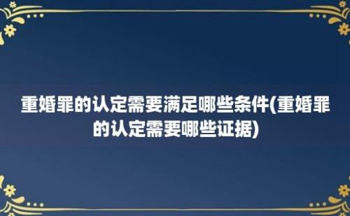 重婚罪的认定需要满足哪些条件(重婚罪的认定需要哪些证据)