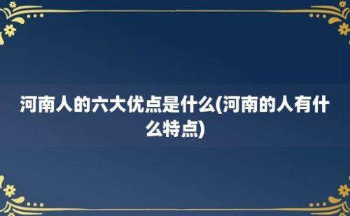 河南人的六大优点是什么(河南的人有什么特点)