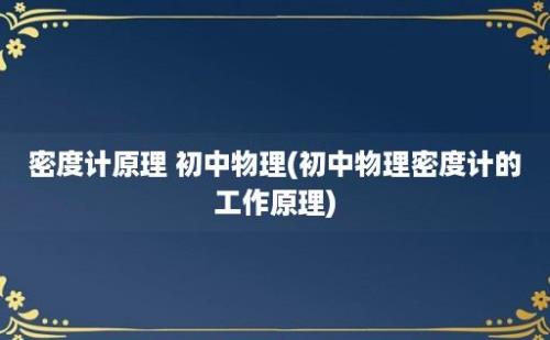 密度计原理 初中物理(初中物理密度计的工作原理)