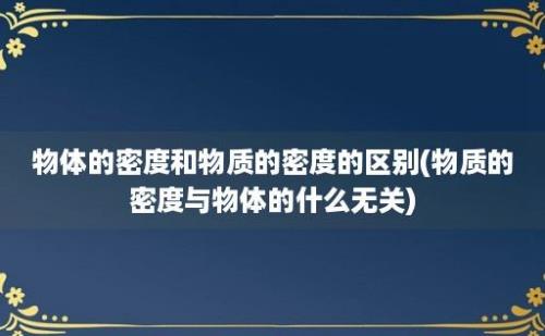 物体的密度和物质的密度的区别(物质的密度与物体的什么无关)