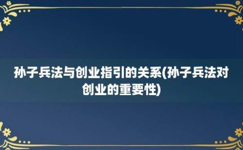 孙子兵法与创业指引的关系(孙子兵法对创业的重要性)