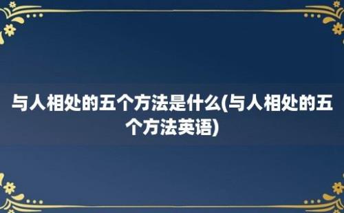 与人相处的五个方法是什么(与人相处的五个方法英语)