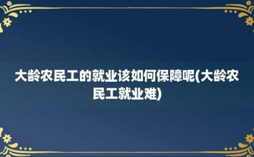 大龄农民工的就业该如何保障呢(大龄农民工就业难)