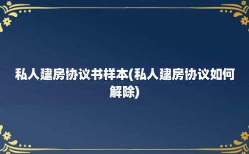 私人建房协议书样本(私人建房协议如何解除)