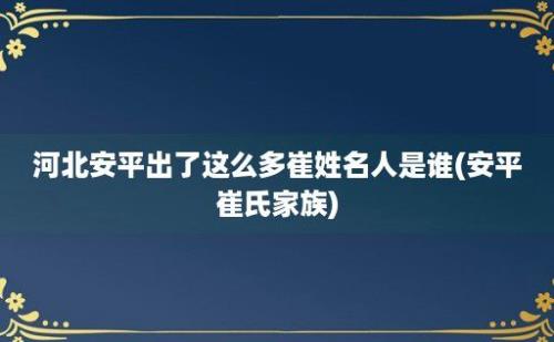 河北安平出了这么多崔姓名人是谁(安平崔氏家族)