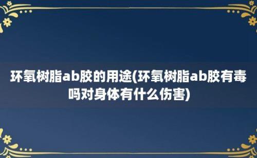 环氧树脂ab胶的用途(环氧树脂ab胶有毒吗对身体有什么伤害)