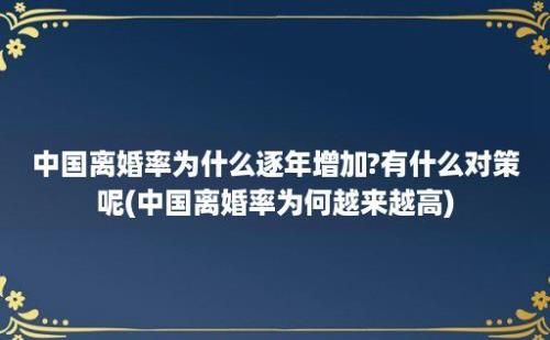 中国离婚率为什么逐年增加?有什么对策呢(中国离婚率为何越来越高)