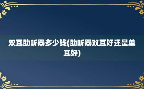 双耳助听器多少钱(助听器双耳好还是单耳好)