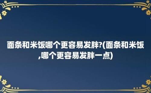 面条和米饭哪个更容易发胖?(面条和米饭,哪个更容易发胖一点)