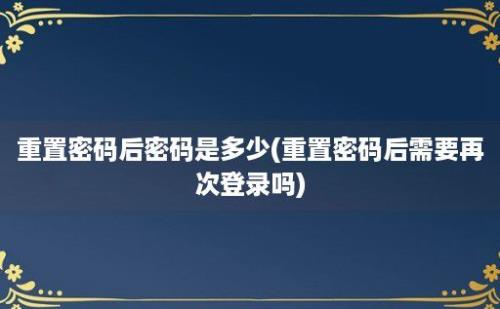 重置密码后密码是多少(重置密码后需要再次登录吗)