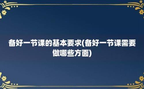 备好一节课的基本要求(备好一节课需要做哪些方面)