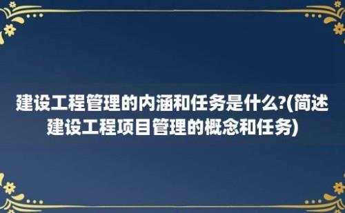 建设工程管理的内涵和任务是什么?(简述建设工程项目管理的概念和任务)