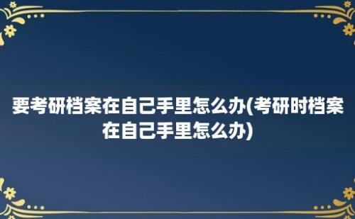 要考研档案在自己手里怎么办(考研时档案在自己手里怎么办)