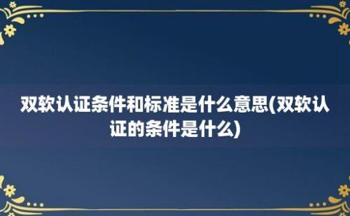 双软认证条件和标准是什么意思(双软认证的条件是什么)