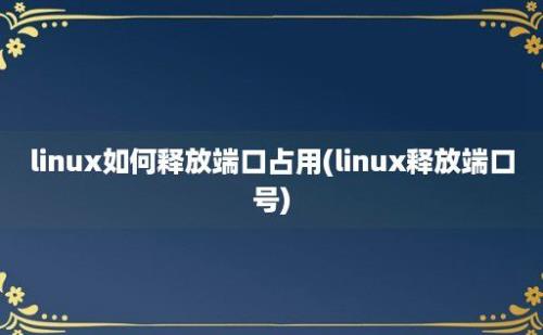 linux如何释放端口占用(linux释放端口号)