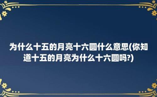 为什么十五的月亮十六圆什么意思(你知道十五的月亮为什么十六圆吗?)