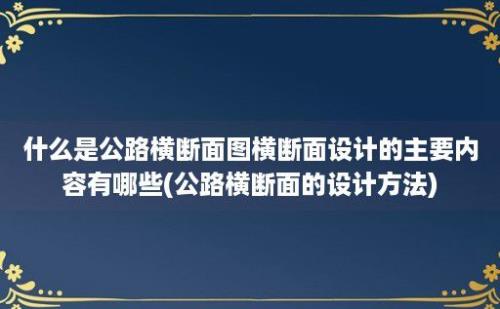 什么是公路横断面图横断面设计的主要内容有哪些(公路横断面的设计方法)