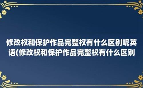 修改权和保护作品完整权有什么区别呢英语(修改权和保护作品完整权有什么区别呢)