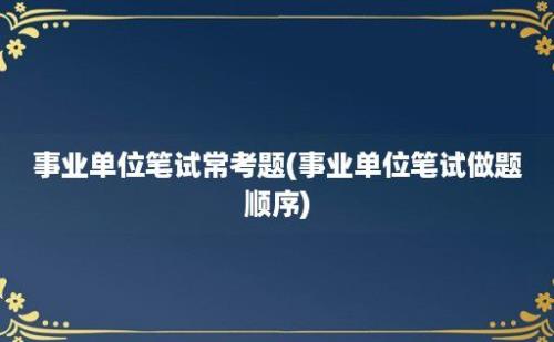 事业单位笔试常考题(事业单位笔试做题顺序)