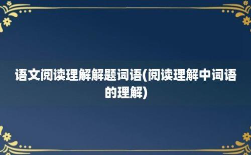 语文阅读理解解题词语(阅读理解中词语的理解)