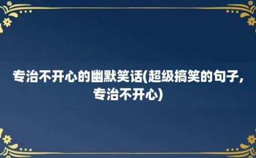 专治不开心的幽默笑话(超级搞笑的句子,专治不开心)