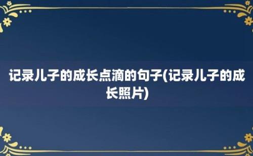 记录儿子的成长点滴的句子(记录儿子的成长照片)