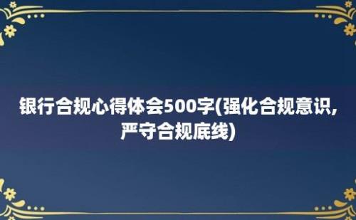 银行合规心得体会500字(强化合规意识,严守合规底线)