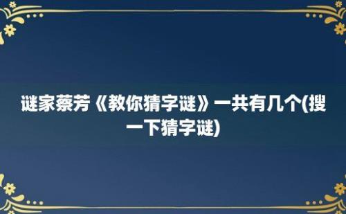 谜家蔡芳《教你猜字谜》一共有几个(搜一下猜字谜)