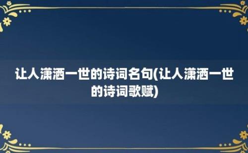 让人潇洒一世的诗词名句(让人潇洒一世的诗词歌赋)