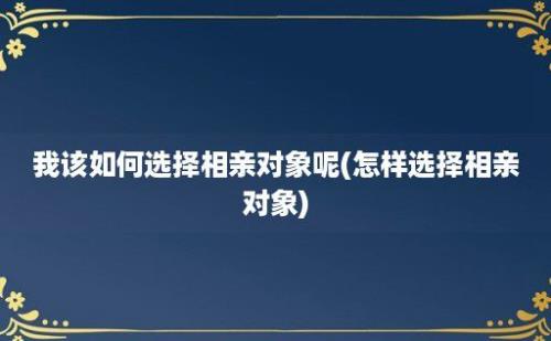 我该如何选择相亲对象呢(怎样选择相亲对象)