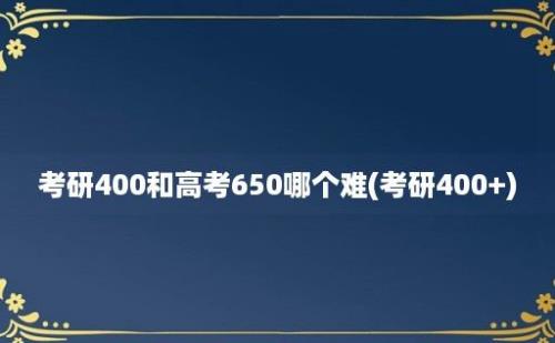 考研400和高考650哪个难(考研400+)