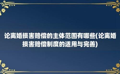 论离婚损害赔偿的主体范围有哪些(论离婚损害赔偿制度的适用与完善)