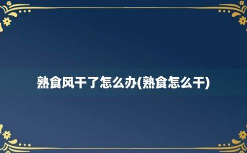 熟食风干了怎么办(熟食怎么干)