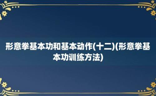 形意拳基本功和基本动作(十二)(形意拳基本功训练方法)