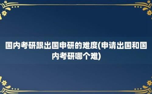 国内考研跟出国申研的难度(申请出国和国内考研哪个难)