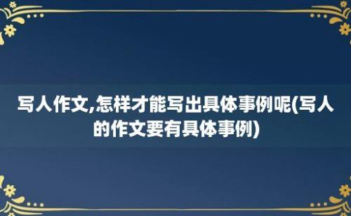 写人作文,怎样才能写出具体事例呢(写人的作文要有具体事例)