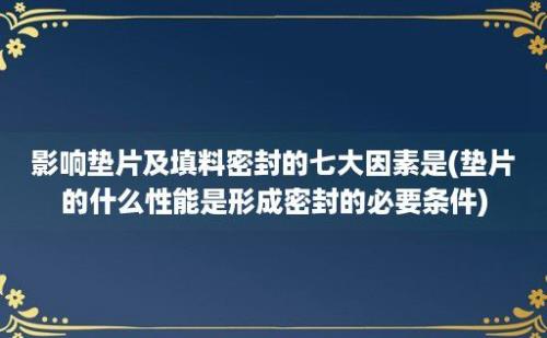 影响垫片及填料密封的七大因素是(垫片的什么性能是形成密封的必要条件)