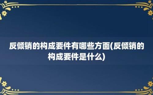 反倾销的构成要件有哪些方面(反倾销的构成要件是什么)