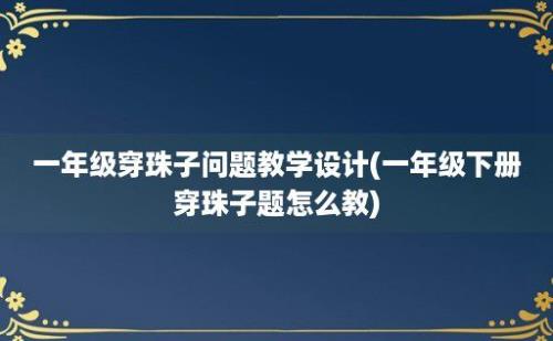 一年级穿珠子问题教学设计(一年级下册穿珠子题怎么教)