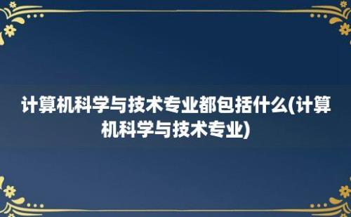 计算机科学与技术专业都包括什么(计算机科学与技术专业)