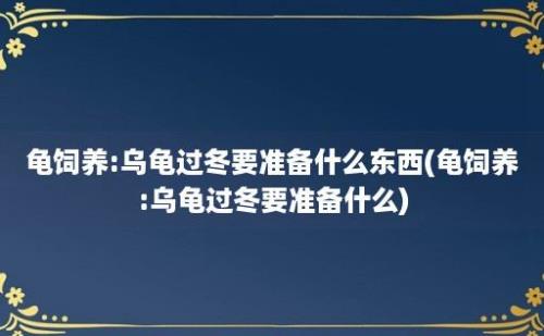 龟饲养:乌龟过冬要准备什么东西(龟饲养:乌龟过冬要准备什么)