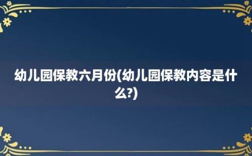 幼儿园保教六月份(幼儿园保教内容是什么?)